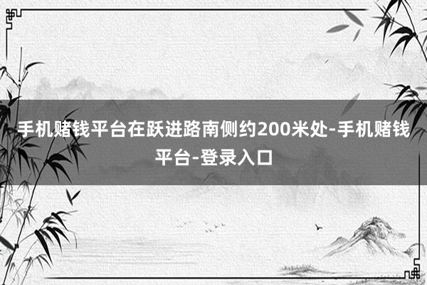 手机赌钱平台在跃进路南侧约200米处-手机赌钱平台-登录入口