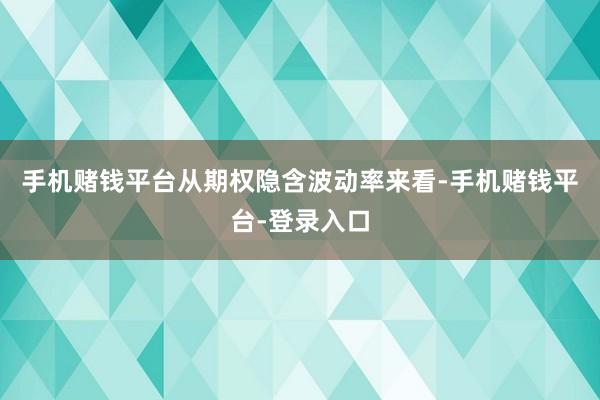 手机赌钱平台　　从期权隐含波动率来看-手机赌钱平台-登录入口