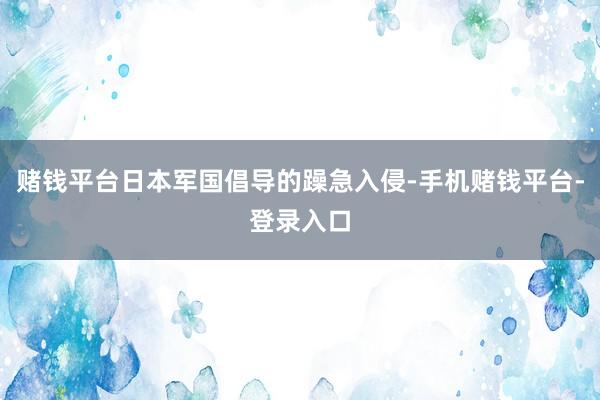赌钱平台日本军国倡导的躁急入侵-手机赌钱平台-登录入口