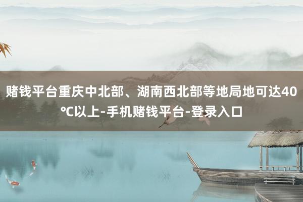 赌钱平台重庆中北部、湖南西北部等地局地可达40℃以上-手机赌钱平台-登录入口