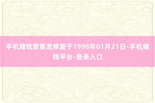 手机赌钱聚赛龙修复于1998年01月21日-手机赌钱平台-登录入口