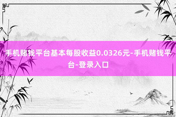 手机赌钱平台基本每股收益0.0326元-手机赌钱平台-登录入口