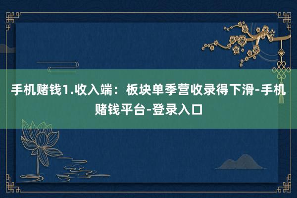 手机赌钱1.收入端：板块单季营收录得下滑-手机赌钱平台-登录入口