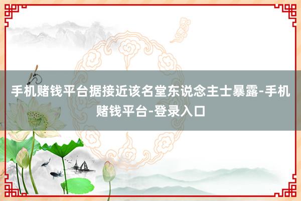 手机赌钱平台　　据接近该名堂东说念主士暴露-手机赌钱平台-登录入口