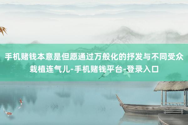 手机赌钱本意是但愿通过万般化的抒发与不同受众栽植连气儿-手机赌钱平台-登录入口