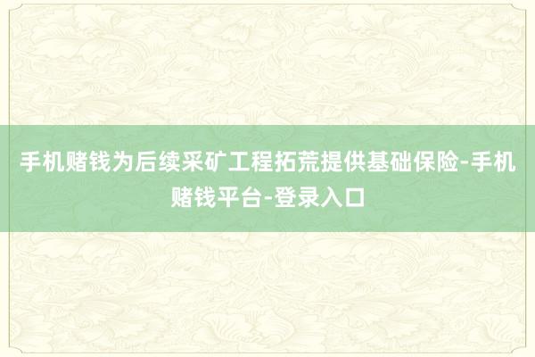 手机赌钱为后续采矿工程拓荒提供基础保险-手机赌钱平台-登录入口