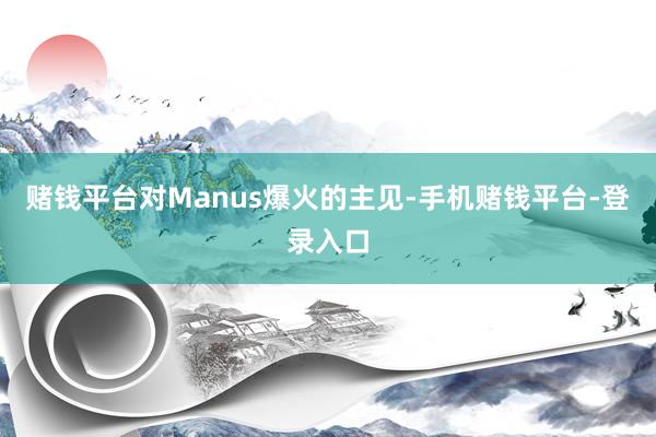 赌钱平台对Manus爆火的主见-手机赌钱平台-登录入口