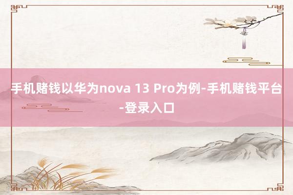 手机赌钱以华为nova 13 Pro为例-手机赌钱平台-登录入口