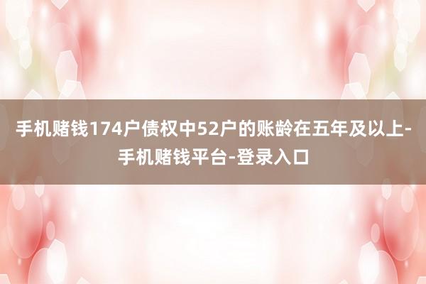 手机赌钱174户债权中52户的账龄在五年及以上-手机赌钱平台-登录入口