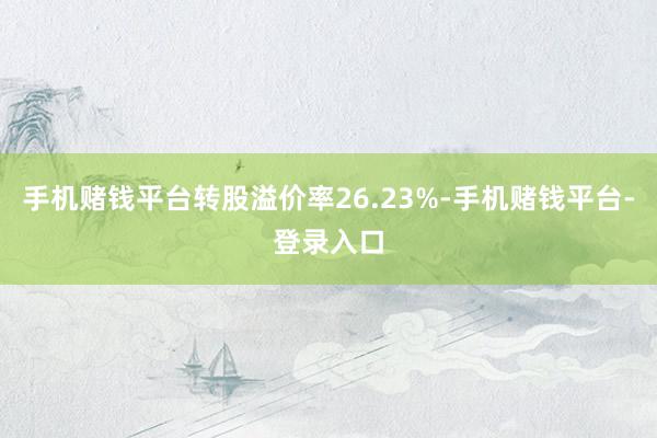 手机赌钱平台转股溢价率26.23%-手机赌钱平台-登录入口
