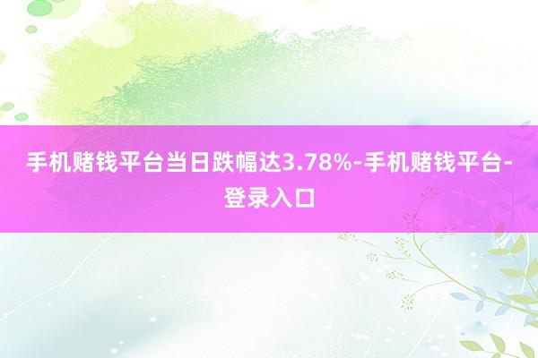手机赌钱平台当日跌幅达3.78%-手机赌钱平台-登录入口