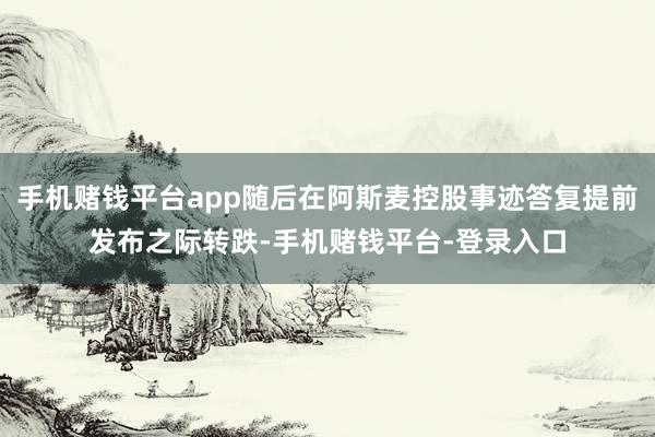 手机赌钱平台app随后在阿斯麦控股事迹答复提前发布之际转跌-手机赌钱平台-登录入口