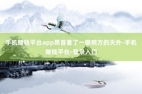 手机赌钱平台app昂首看了一眼朔方的天外-手机赌钱平台-登录入口