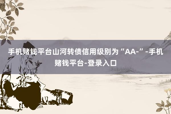 手机赌钱平台山河转债信用级别为“AA-”-手机赌钱平台-登录入口