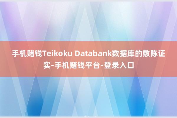 手机赌钱Teikoku Databank数据库的敷陈证实-手机赌钱平台-登录入口