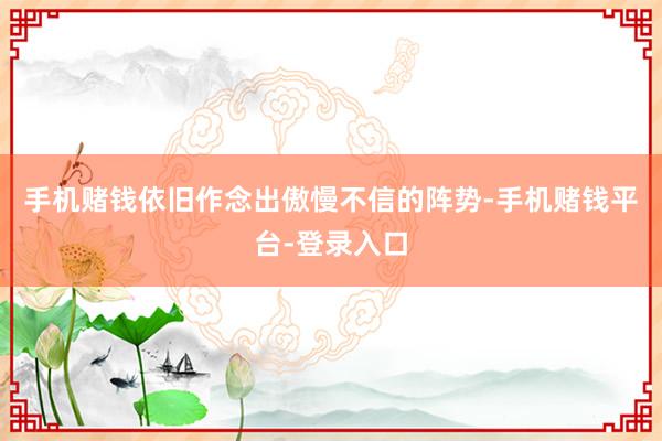 手机赌钱依旧作念出傲慢不信的阵势-手机赌钱平台-登录入口