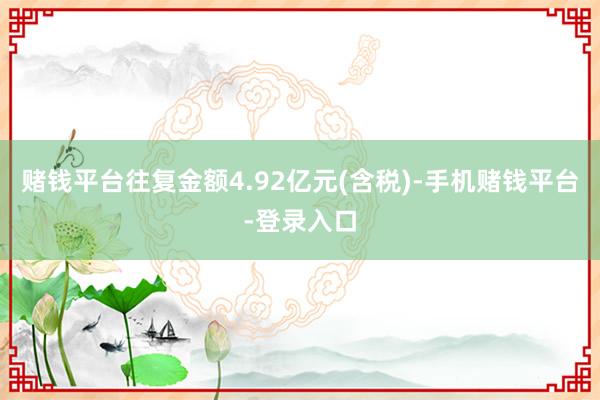 赌钱平台往复金额4.92亿元(含税)-手机赌钱平台-登录入口