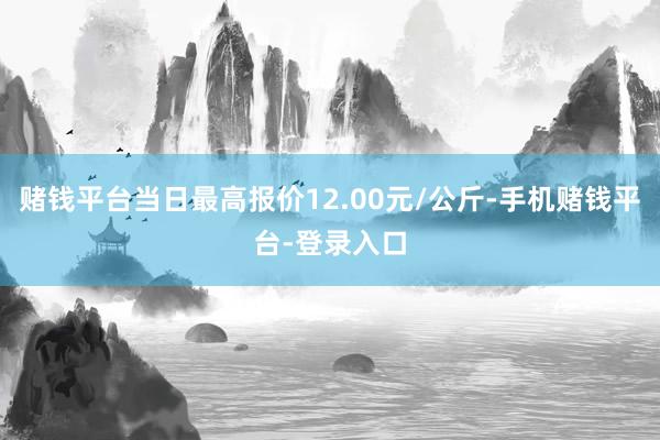 赌钱平台当日最高报价12.00元/公斤-手机赌钱平台-登录入口