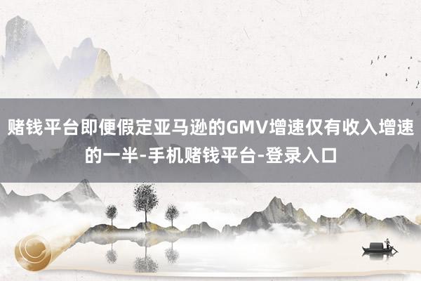 赌钱平台即便假定亚马逊的GMV增速仅有收入增速的一半-手机赌钱平台-登录入口