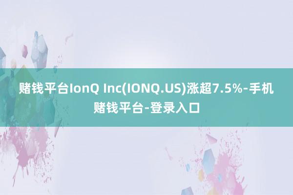 赌钱平台IonQ Inc(IONQ.US)涨超7.5%-手机赌钱平台-登录入口
