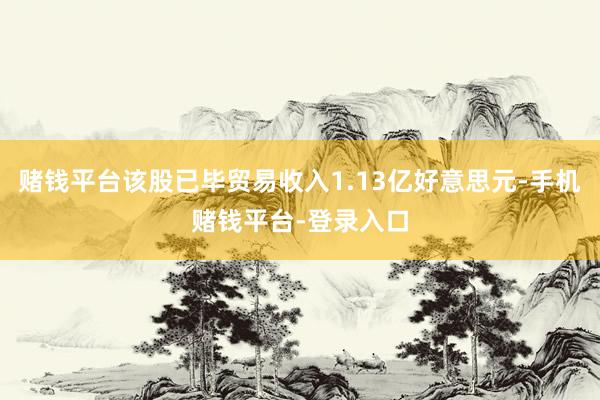 赌钱平台该股已毕贸易收入1.13亿好意思元-手机赌钱平台-登录入口