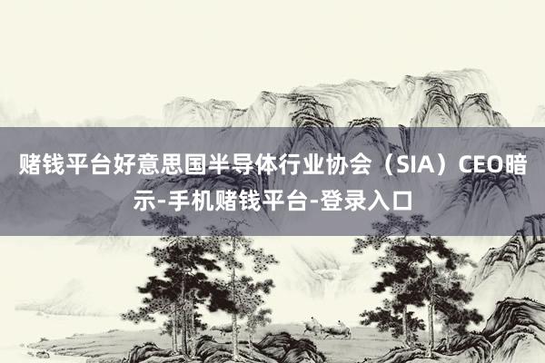 赌钱平台好意思国半导体行业协会（SIA）CEO暗示-手机赌钱平台-登录入口
