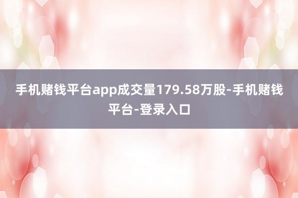 手机赌钱平台app成交量179.58万股-手机赌钱平台-登录入口