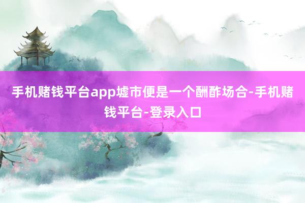 手机赌钱平台app墟市便是一个酬酢场合-手机赌钱平台-登录入口