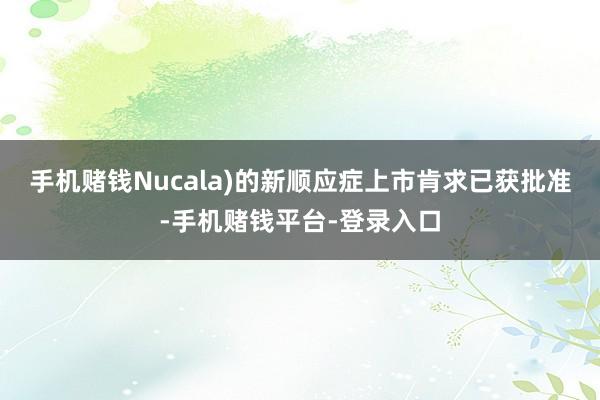 手机赌钱Nucala)的新顺应症上市肯求已获批准-手机赌钱平台-登录入口