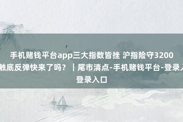 手机赌钱平台app三大指数皆挫 沪指险守3200点 触底反弹快来了吗？｜尾市清点-手机赌钱平台-登录入口