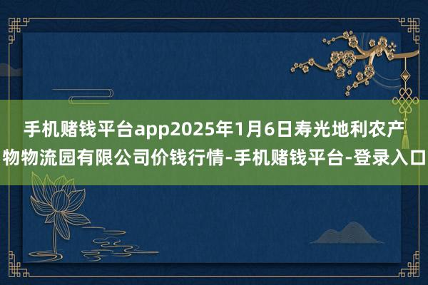 手机赌钱平台app2025年1月6日寿光地利农产物物流园有限公司价钱行情-手机赌钱平台-登录入口