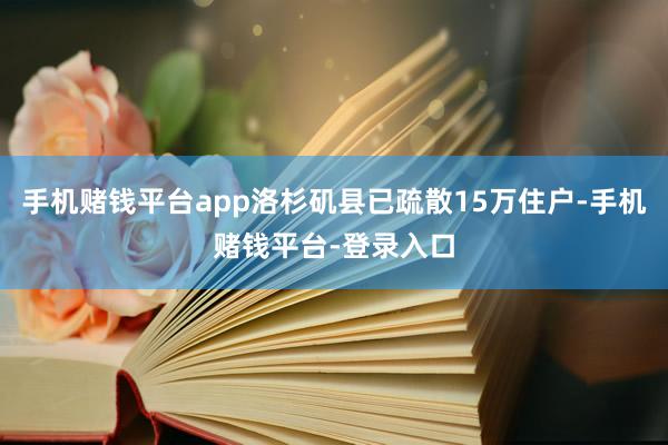 手机赌钱平台app洛杉矶县已疏散15万住户-手机赌钱平台-登录入口