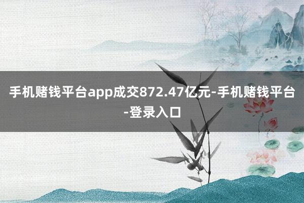 手机赌钱平台app成交872.47亿元-手机赌钱平台-登录入口