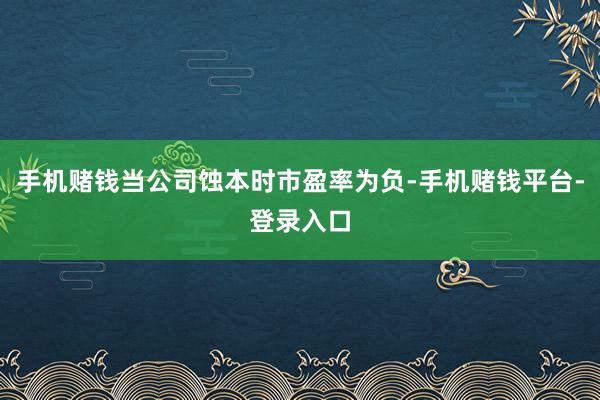 手机赌钱当公司蚀本时市盈率为负-手机赌钱平台-登录入口