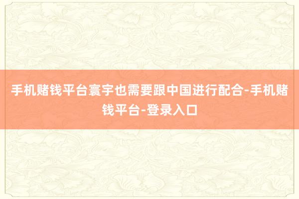 手机赌钱平台寰宇也需要跟中国进行配合-手机赌钱平台-登录入口