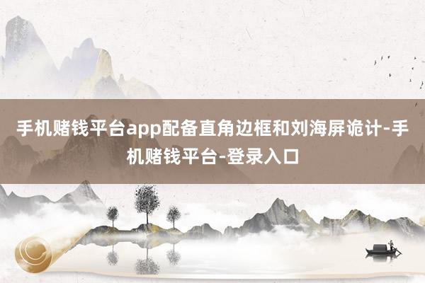 手机赌钱平台app配备直角边框和刘海屏诡计-手机赌钱平台-登录入口