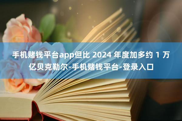 手机赌钱平台app但比 2024 年度加多约 1 万亿贝克勒尔-手机赌钱平台-登录入口