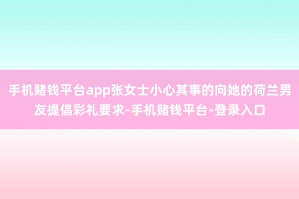 手机赌钱平台app张女士小心其事的向她的荷兰男友提倡彩礼要求-手机赌钱平台-登录入口