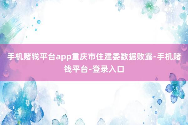 手机赌钱平台app　　重庆市住建委数据败露-手机赌钱平台-登录入口