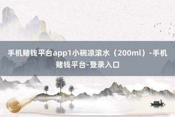 手机赌钱平台app1小碗凉滚水（200ml）-手机赌钱平台-登录入口