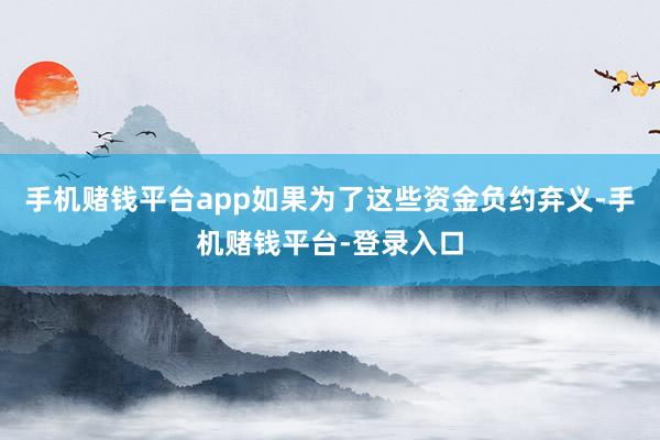 手机赌钱平台app如果为了这些资金负约弃义-手机赌钱平台-登录入口