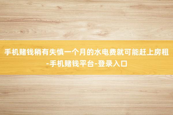 手机赌钱稍有失慎一个月的水电费就可能赶上房租-手机赌钱平台-登录入口