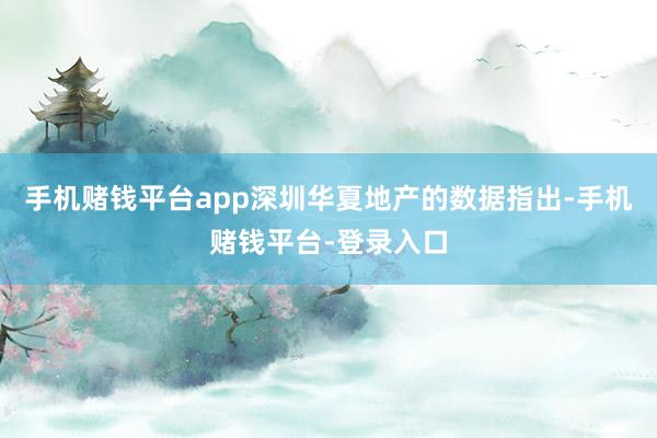 手机赌钱平台app深圳华夏地产的数据指出-手机赌钱平台-登录入口