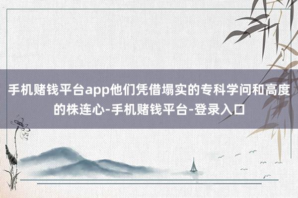 手机赌钱平台app他们凭借塌实的专科学问和高度的株连心-手机赌钱平台-登录入口