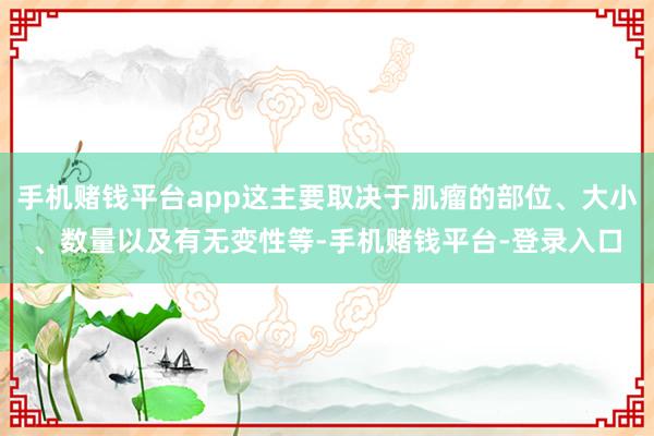 手机赌钱平台app这主要取决于肌瘤的部位、大小、数量以及有无变性等-手机赌钱平台-登录入口