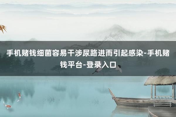 手机赌钱细菌容易干涉尿路进而引起感染-手机赌钱平台-登录入口