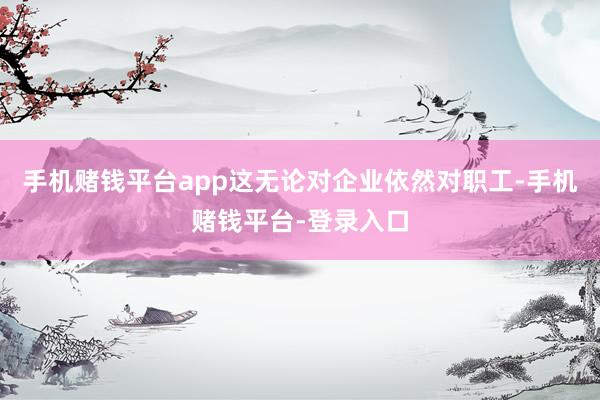 手机赌钱平台app这无论对企业依然对职工-手机赌钱平台-登录入口