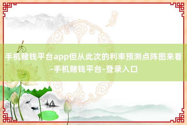 手机赌钱平台app但从此次的利率预测点阵图来看-手机赌钱平台-登录入口