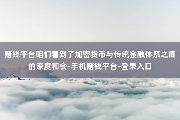 赌钱平台咱们看到了加密货币与传统金融体系之间的深度和会-手机赌钱平台-登录入口