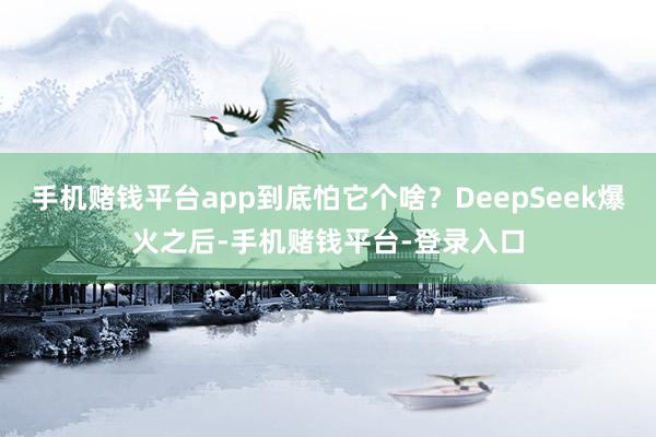 手机赌钱平台app到底怕它个啥？DeepSeek爆火之后-手机赌钱平台-登录入口